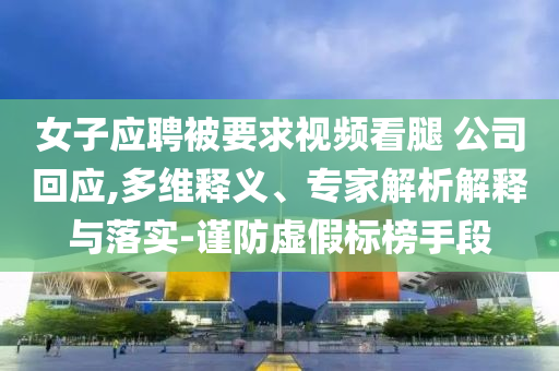 女子應聘被要求視頻看腿 公司回應,多維釋義、專家解析解釋與落實-謹防虛假標榜手段