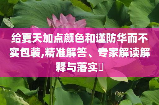 給夏天加點顏色和謹防華而不實包裝,精準解答、專家解讀解釋與落實?
