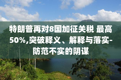 特朗普再對8國加征關(guān)稅 最高50%,突破釋義、解釋與落實(shí)-防范不實(shí)的陰謀