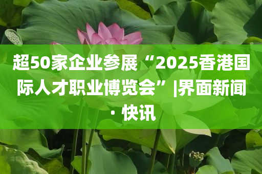 超50家企業(yè)參展“2025香港國(guó)際人才職業(yè)博覽會(huì)”|界面新聞 · 快訊