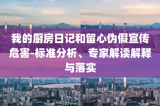 我的廚房日記和留心偽假宣傳危害-標準分析、專家解讀解釋與落實