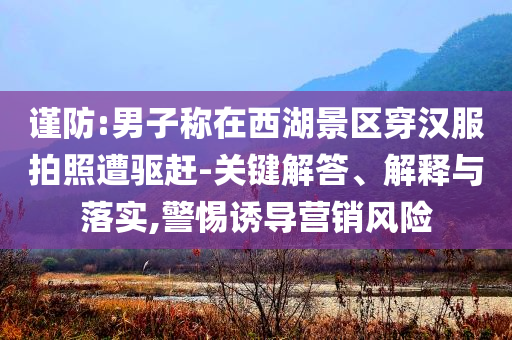 謹防:男子稱在西湖景區(qū)穿漢服拍照遭驅(qū)趕-關(guān)鍵解答、解釋與落實,警惕誘導營銷風險