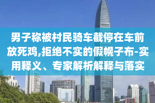 男子稱被村民騎車截停在車前放死雞,拒絕不實的假幌子布-實用釋義、專家解析解釋與落實