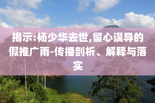 揭示:楊少華去世,留心誤導(dǎo)的假推廣雨-傳播剖析、解釋與落實(shí)