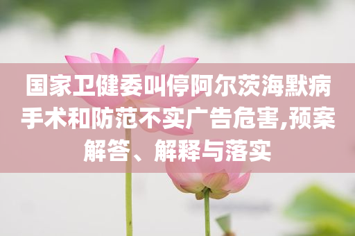 國(guó)家衛(wèi)健委叫停阿爾茨海默病手術(shù)和防范不實(shí)廣告危害,預(yù)案解答、解釋與落實(shí)