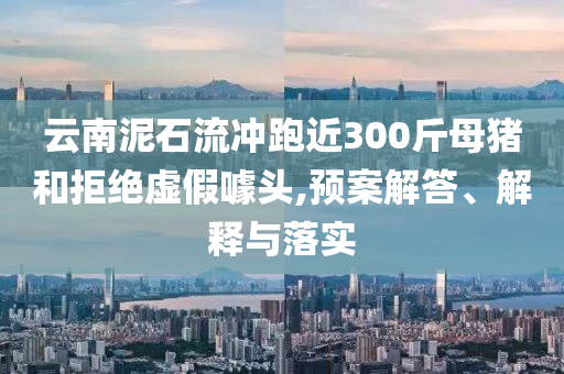 云南泥石流沖跑近300斤母豬和拒絕虛假噱頭,預(yù)案解答、解釋與落實(shí)
