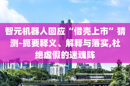 智元機器人回應(yīng)“借殼上市”猜測-扼要釋義、解釋與落實,杜絕虛假的迷魂陣