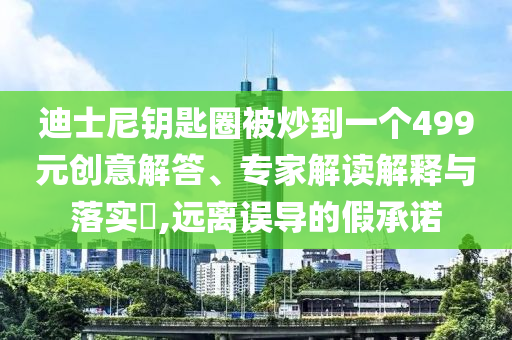 迪士尼鑰匙圈被炒到一個499元創(chuàng)意解答、專家解讀解釋與落實?,遠離誤導(dǎo)的假承諾