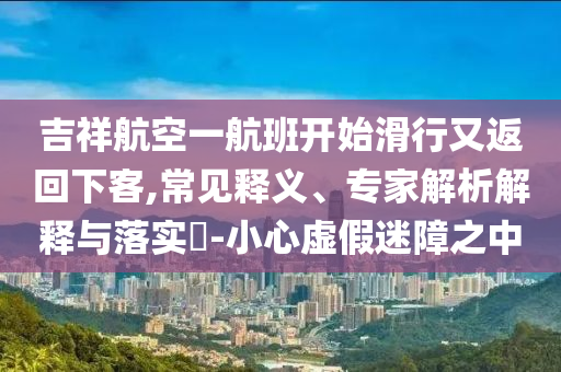 吉祥航空一航班開始滑行又返回下客,常見釋義、專家解析解釋與落實?-小心虛假迷障之中