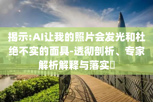 揭示:AI讓我的照片會發(fā)光和杜絕不實的面具-透徹剖析、專家解析解釋與落實?