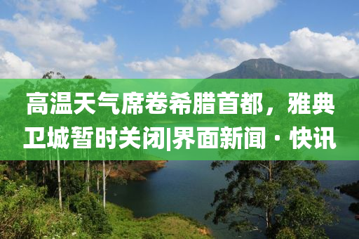 高溫天氣席卷希臘首都，雅典衛(wèi)城暫時關(guān)閉|界面新聞 · 快訊