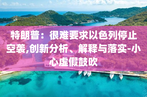 特朗普：很難要求以色列停止空襲,創(chuàng)新分析、解釋與落實(shí)-小心虛假鼓吹