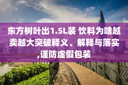 東方樹葉出1.5L裝 飲料為啥越賣越大突破釋義、解釋與落實,謹防虛假包裝