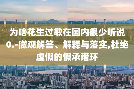為啥花生過敏在國(guó)內(nèi)很少聽說0.-微觀解答、解釋與落實(shí),杜絕虛假的假承諾環(huán)