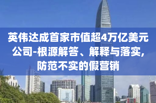 英偉達(dá)成首家市值超4萬億美元公司-根源解答、解釋與落實(shí),防范不實(shí)的假營銷