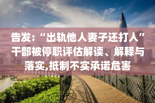告發(fā):“出軌他人妻子還打人”干部被停職評估解讀、解釋與落實(shí),抵制不實(shí)承諾危害