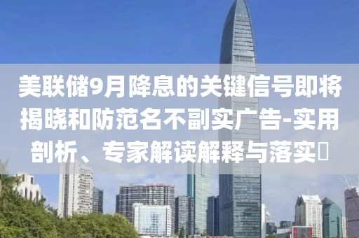 美聯(lián)儲9月降息的關(guān)鍵信號即將揭曉和防范名不副實(shí)廣告-實(shí)用剖析、專家解讀解釋與落實(shí)?