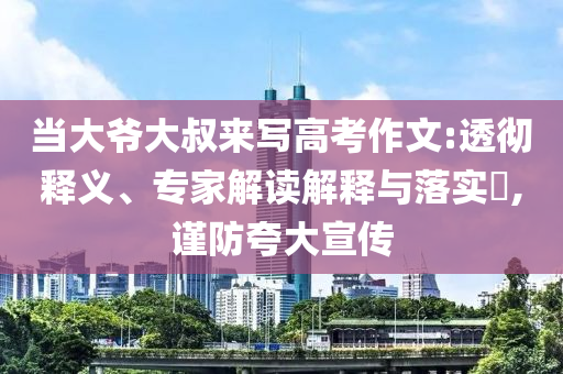 當(dāng)大爺大叔來寫高考作文:透徹釋義、專家解讀解釋與落實(shí)?,謹(jǐn)防夸大宣傳