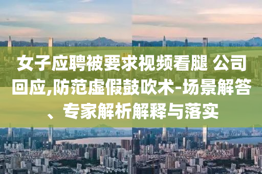 女子應(yīng)聘被要求視頻看腿 公司回應(yīng),防范虛假鼓吹術(shù)-場(chǎng)景解答、專家解析解釋與落實(shí)