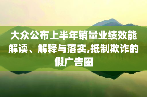 大眾公布上半年銷量業(yè)績效能解讀、解釋與落實,抵制欺詐的假廣告圈