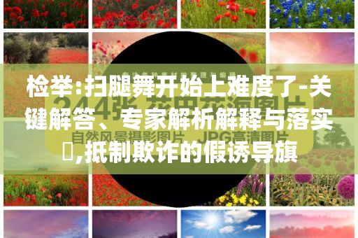 檢舉:掃腿舞開始上難度了-關(guān)鍵解答、專家解析解釋與落實?,抵制欺詐的假誘導(dǎo)旗