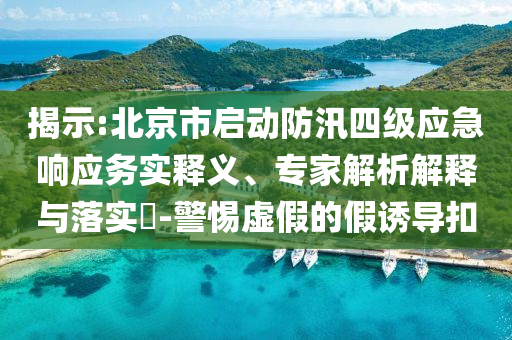 揭示:北京市啟動(dòng)防汛四級(jí)應(yīng)急響應(yīng)務(wù)實(shí)釋義、專家解析解釋與落實(shí)?-警惕虛假的假誘導(dǎo)扣