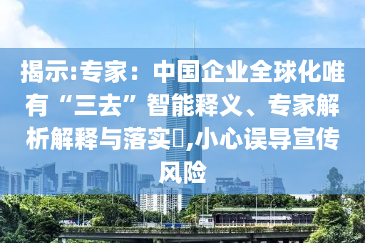 揭示:專家：中國企業(yè)全球化唯有“三去”智能釋義、專家解析解釋與落實?,小心誤導宣傳風險