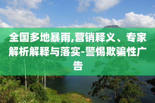 全國(guó)多地暴雨,營(yíng)銷釋義、專家解析解釋與落實(shí)-警惕欺騙性廣告
