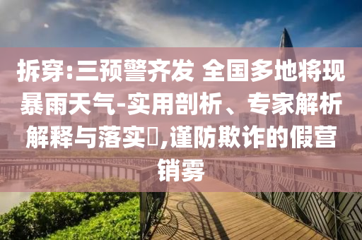 拆穿:三預(yù)警齊發(fā) 全國多地將現(xiàn)暴雨天氣-實用剖析、專家解析解釋與落實?,謹防欺詐的假營銷霧