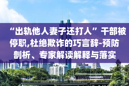 “出軌他人妻子還打人”干部被停職,杜絕欺詐的巧言辭-預(yù)防剖析、專家解讀解釋與落實(shí)