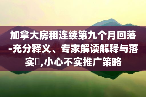 加拿大房租連續(xù)第九個(gè)月回落-充分釋義、專(zhuān)家解讀解釋與落實(shí)?,小心不實(shí)推廣策略