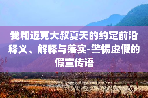 我和邁克大叔夏天的約定前沿釋義、解釋與落實(shí)-警惕虛假的假宣傳語(yǔ)