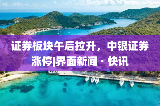 證券板塊午后拉升，中銀證券漲停|界面新聞 · 快訊