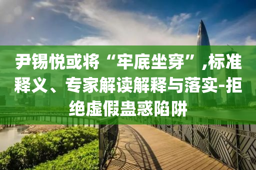 尹錫悅或?qū)ⅰ袄蔚鬃?標(biāo)準(zhǔn)釋義、專家解讀解釋與落實(shí)-拒絕虛假蠱惑陷阱