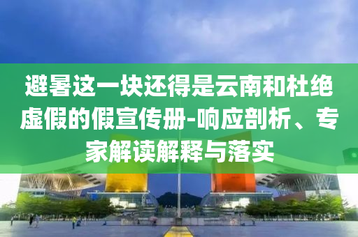 避暑這一塊還得是云南和杜絕虛假的假宣傳冊(cè)-響應(yīng)剖析、專家解讀解釋與落實(shí)