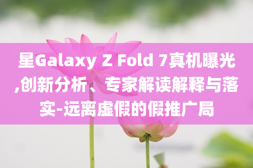 星Galaxy Z Fold 7真機(jī)曝光,創(chuàng)新分析、專家解讀解釋與落實-遠(yuǎn)離虛假的假推廣局