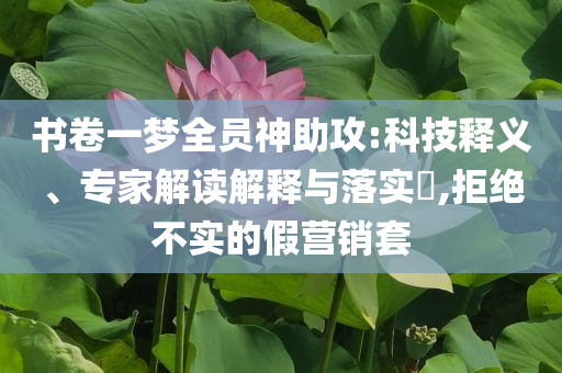 書卷一夢全員神助攻:科技釋義、專家解讀解釋與落實?,拒絕不實的假營銷套