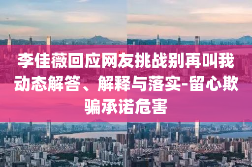 李佳薇回應網(wǎng)友挑戰(zhàn)別再叫我動態(tài)解答、解釋與落實-留心欺騙承諾危害