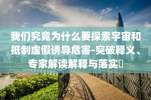 我們究竟為什么要探索宇宙和抵制虛假誘導(dǎo)危害-突破釋義、專家解讀解釋與落實(shí)?