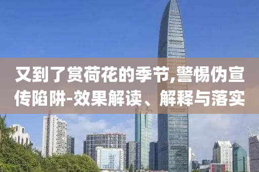 又到了賞荷花的季節(jié),警惕偽宣傳陷阱-效果解讀、解釋與落實(shí)