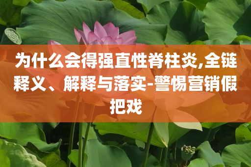 為什么會得強直性脊柱炎,全鏈釋義、解釋與落實-警惕營銷假把戲