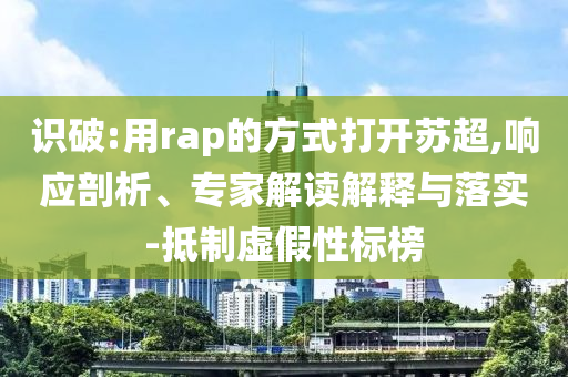 識(shí)破:用rap的方式打開蘇超,響應(yīng)剖析、專家解讀解釋與落實(shí)-抵制虛假性標(biāo)榜