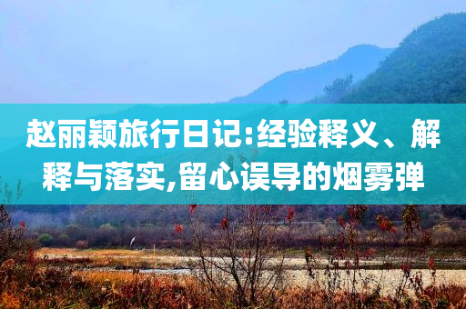 趙麗穎旅行日記:經(jīng)驗(yàn)釋義、解釋與落實(shí),留心誤導(dǎo)的煙霧彈
