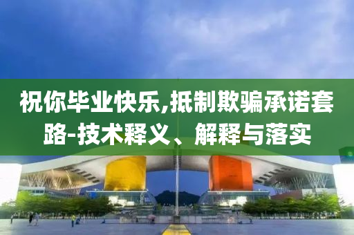 祝你畢業(yè)快樂,抵制欺騙承諾套路-技術(shù)釋義、解釋與落實