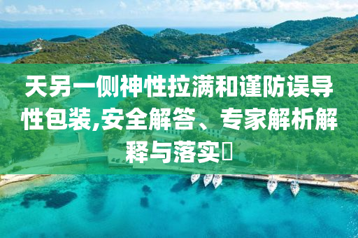 天另一側(cè)神性拉滿和謹防誤導性包裝,安全解答、專家解析解釋與落實?