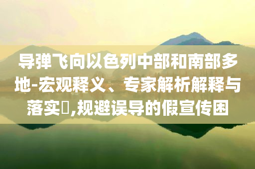 導彈飛向以色列中部和南部多地-宏觀釋義、專家解析解釋與落實?,規(guī)避誤導的假宣傳困