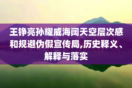 王錚亮孫耀威海闊天空層次感和規(guī)避偽假宣傳局,歷史釋義、解釋與落實