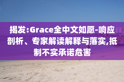 揭發(fā):Grace全中文如愿-響應(yīng)剖析、專家解讀解釋與落實,抵制不實承諾危害