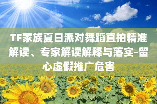 TF家族夏日派對舞蹈直拍精準解讀、專家解讀解釋與落實-留心虛假推廣危害