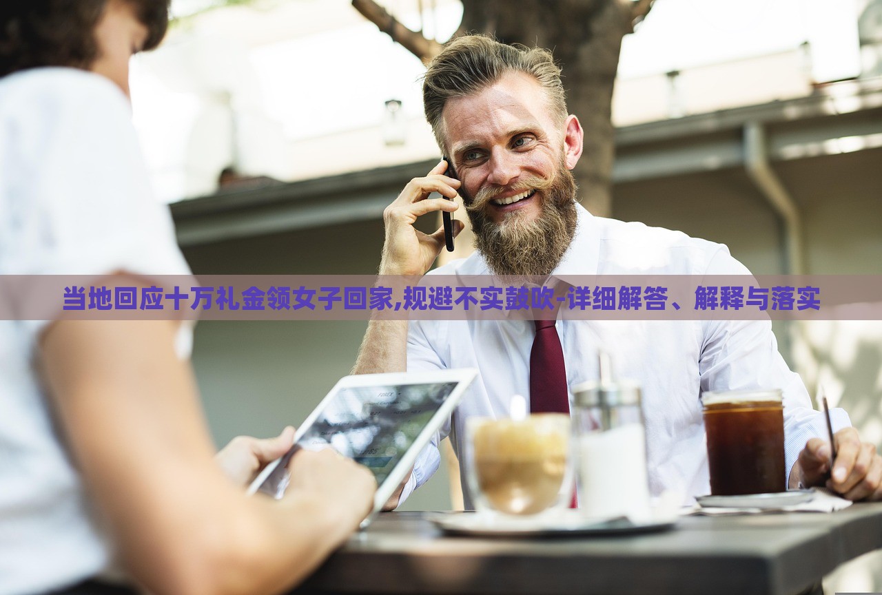 當?shù)鼗貞f禮金領(lǐng)女子回家,規(guī)避不實鼓吹-詳細解答、解釋與落實 當?shù)鼗貞f禮金領(lǐng)女子回家,規(guī)避不實鼓吹-詳細解答、解釋與落實